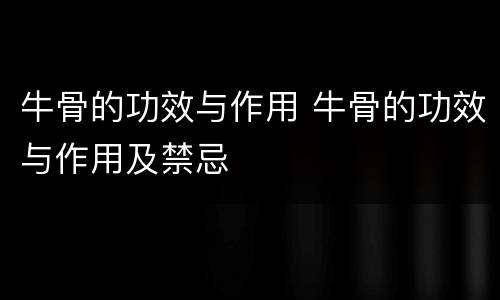 牛骨的功效与作用 牛骨的功效与作用及禁忌