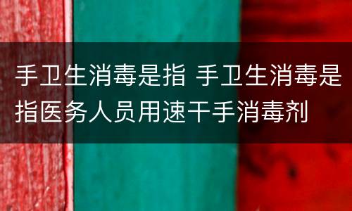 手卫生消毒是指 手卫生消毒是指医务人员用速干手消毒剂