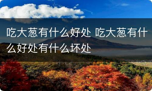 吃大葱有什么好处 吃大葱有什么好处有什么坏处