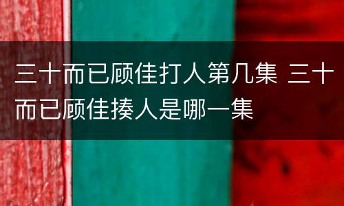 三十而已顾佳打人第几集 三十而已顾佳揍人是哪一集