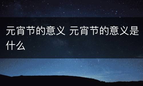 元宵节的意义 元宵节的意义是什么