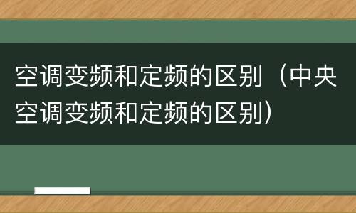 空调变频和定频的区别（中央空调变频和定频的区别）