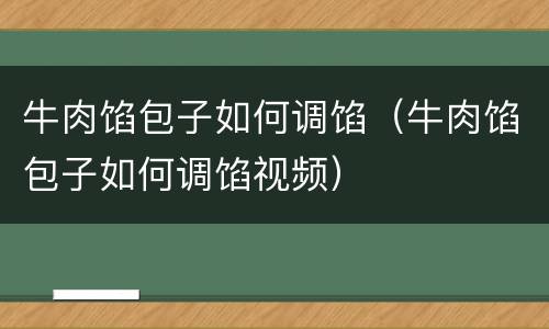 牛肉馅包子如何调馅（牛肉馅包子如何调馅视频）