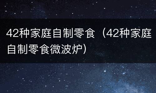 42种家庭自制零食（42种家庭自制零食微波炉）