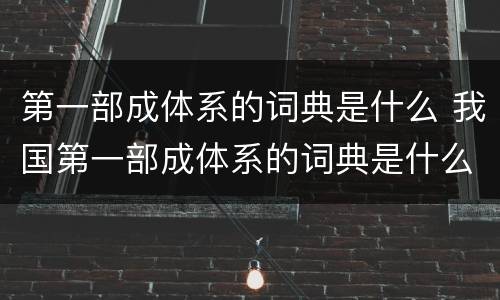 第一部成体系的词典是什么 我国第一部成体系的词典是什么词典