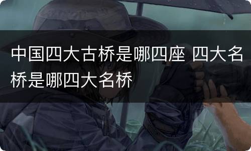 中国四大古桥是哪四座 四大名桥是哪四大名桥