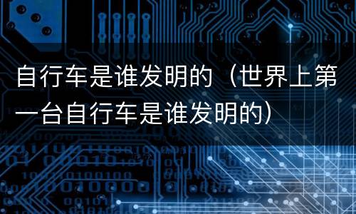 自行车是谁发明的（世界上第一台自行车是谁发明的）