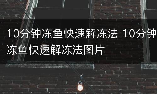 10分钟冻鱼快速解冻法 10分钟冻鱼快速解冻法图片