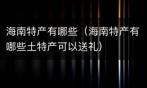 海南特产有哪些（海南特产有哪些土特产可以送礼）