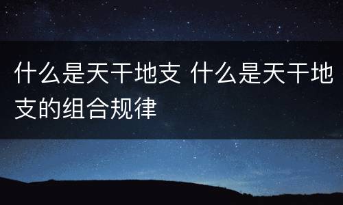 什么是天干地支 什么是天干地支的组合规律