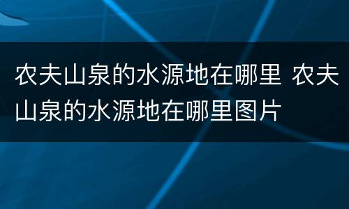 农夫山泉的水源地在哪里 农夫山泉的水源地在哪里图片