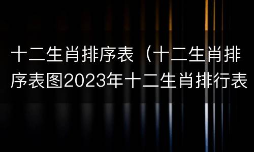 十二生肖排序表（十二生肖排序表图2023年十二生肖排行表）
