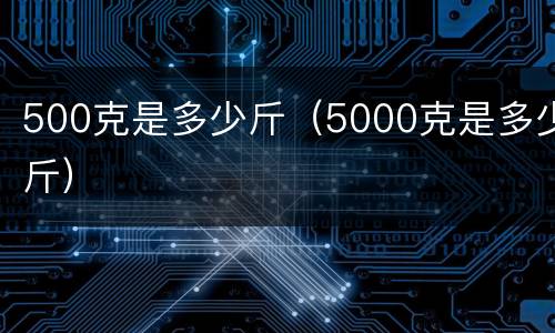500克是多少斤（5000克是多少斤）