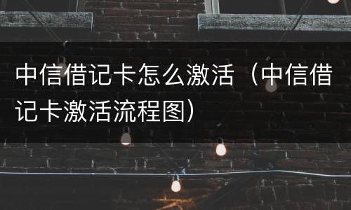 中信借记卡怎么激活（中信借记卡激活流程图）