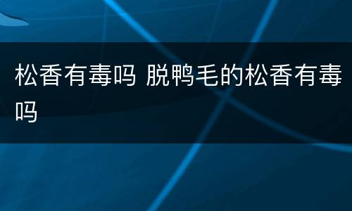 松香有毒吗 脱鸭毛的松香有毒吗
