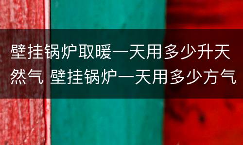 壁挂锅炉取暖一天用多少升天然气 壁挂锅炉一天用多少方气