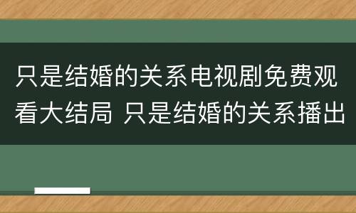 只是结婚的关系电视剧免费观看大结局 只是结婚的关系播出时间