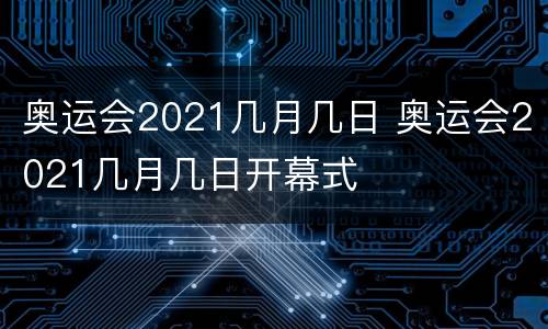 奥运会2021几月几日 奥运会2021几月几日开幕式