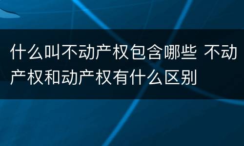 什么叫不动产权包含哪些 不动产权和动产权有什么区别