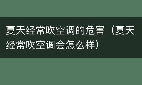 夏天经常吹空调的危害（夏天经常吹空调会怎么样）