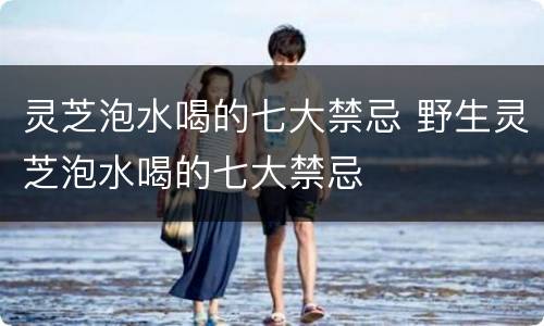 灵芝泡水喝的七大禁忌 野生灵芝泡水喝的七大禁忌