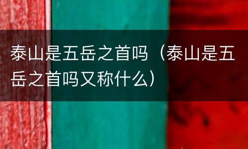 泰山是五岳之首吗（泰山是五岳之首吗又称什么）