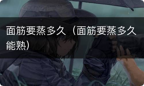 面筋要蒸多久（面筋要蒸多久能熟）