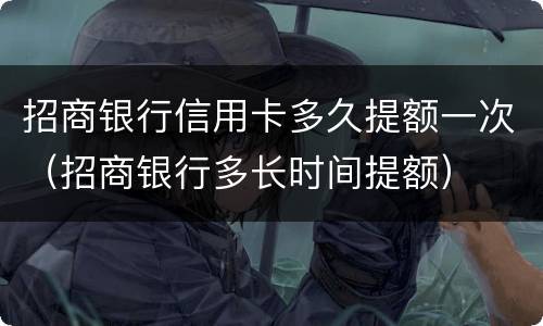 招商银行信用卡多久提额一次（招商银行多长时间提额）