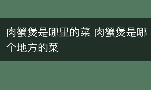 肉蟹煲是哪里的菜 肉蟹煲是哪个地方的菜