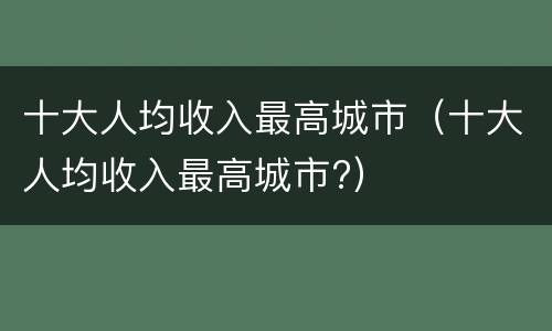 十大人均收入最高城市（十大人均收入最高城市?）