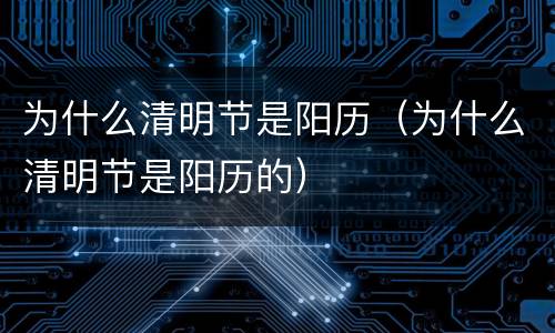 为什么清明节是阳历（为什么清明节是阳历的）