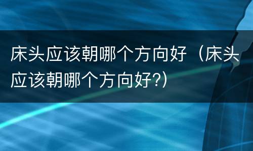 床头应该朝哪个方向好（床头应该朝哪个方向好?）