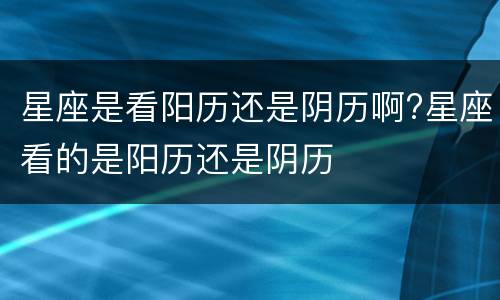 星座是看阳历还是阴历啊?星座看的是阳历还是阴历