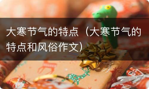 大寒节气的特点（大寒节气的特点和风俗作文）