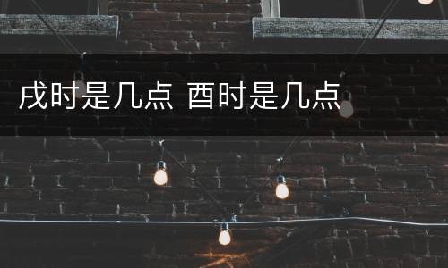 戌时是几点 酉时是几点