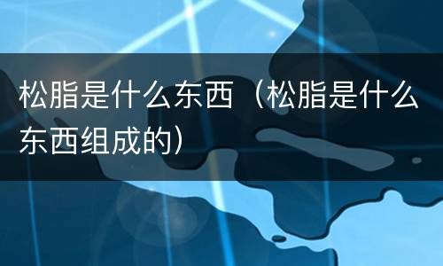 松脂是什么东西（松脂是什么东西组成的）