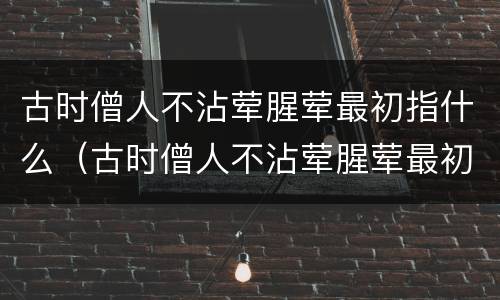 古时僧人不沾荤腥荤最初指什么（古时僧人不沾荤腥荤最初指的是什么）