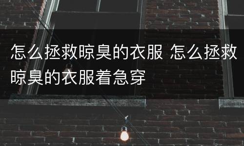 怎么拯救晾臭的衣服 怎么拯救晾臭的衣服着急穿