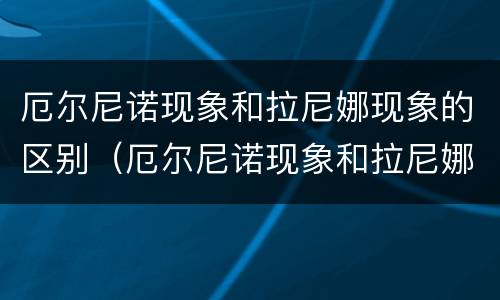 厄尔尼诺现象和拉尼娜现象的区别（厄尔尼诺现象和拉尼娜现象的区别图表）