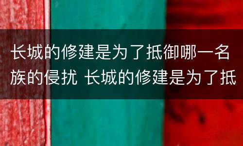 长城的修建是为了抵御哪一名族的侵扰 长城的修建是为了抵御谁的侵扰