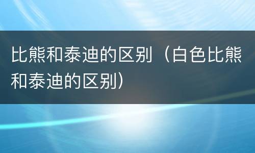 比熊和泰迪的区别（白色比熊和泰迪的区别）