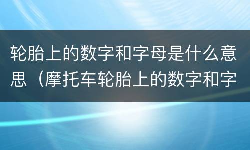 轮胎上的数字和字母是什么意思（摩托车轮胎上的数字和字母是什么意思）
