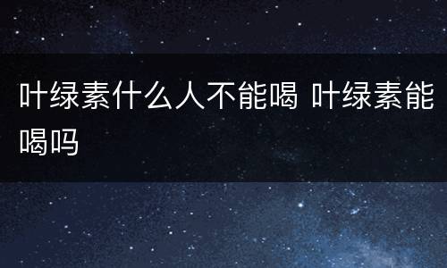 叶绿素什么人不能喝 叶绿素能喝吗