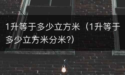 1升等于多少立方米（1升等于多少立方米分米?）