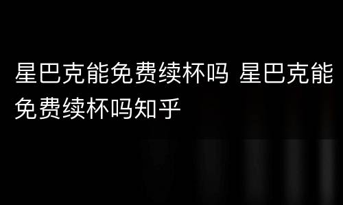 星巴克能免费续杯吗 星巴克能免费续杯吗知乎