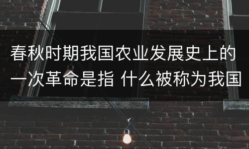 春秋时期我国农业发展史上的一次革命是指 什么被称为我国春秋时期农业发展史上的一次革命