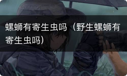 螺蛳有寄生虫吗（野生螺蛳有寄生虫吗）