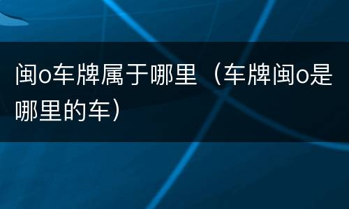 闽o车牌属于哪里（车牌闽o是哪里的车）