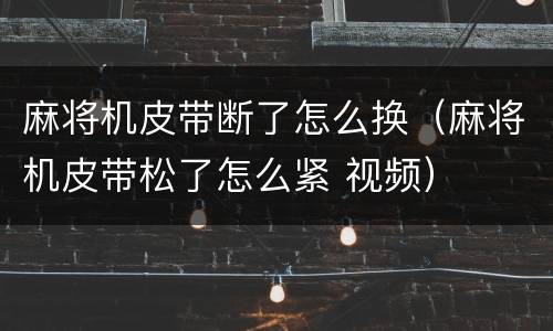 麻将机皮带断了怎么换（麻将机皮带松了怎么紧 视频）
