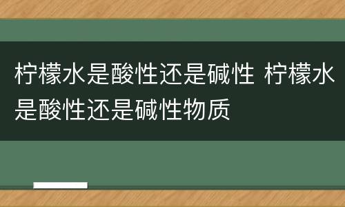 柠檬水是酸性还是碱性 柠檬水是酸性还是碱性物质
